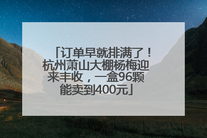 订单早就排满了！杭州萧山大棚杨梅迎来丰收，一盒96颗能卖到400元