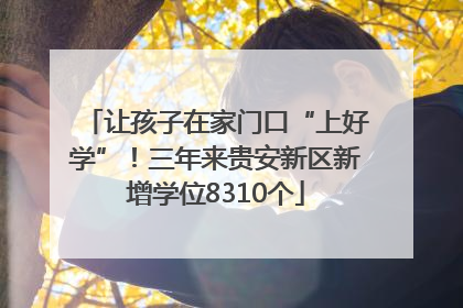 让孩子在家门口“上好学”！三年来贵安新区新增学位8310个