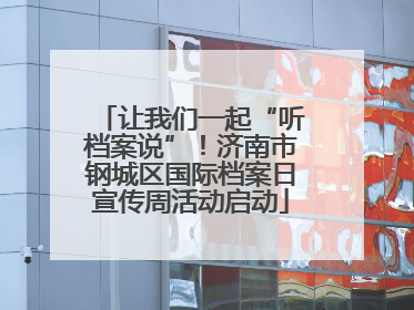 让我们一起“听档案说”！济南市钢城区国际档案日宣传周活动启动