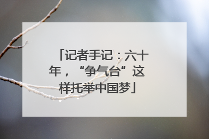 记者手记：六十年，“争气台”这样托举中国梦