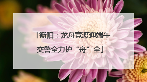 衡阳：龙舟竞渡迎端午 交警全力护“舟”全