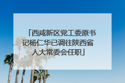 西咸新区党工委原书记杨仁华已调往陕西省人大常委会任职