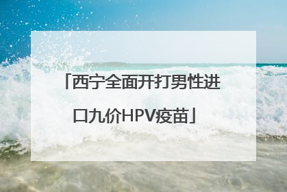 西宁全面开打男性进口九价HPV疫苗