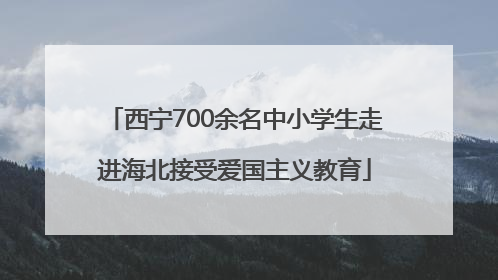 西宁700余名中小学生走进海北接受爱国主义教育