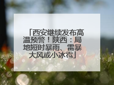 西安继续发布高温预警！陕西：局地短时暴雨、雷暴大风或小冰雹