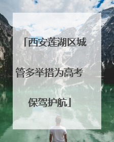 西安莲湖区城管多举措为高考保驾护航