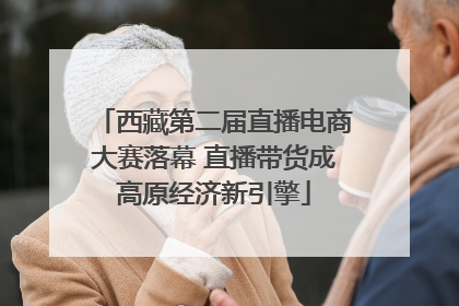 西藏第二届直播电商大赛落幕 直播带货成高原经济新引擎