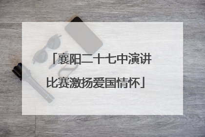 襄阳二十七中演讲比赛激扬爱国情怀