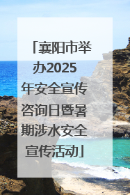 襄阳市举办2025年安全宣传咨询日暨暑期涉水安全宣传活动