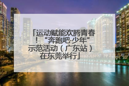 运动赋能欢腾青春！“奔跑吧·少年”示范活动（广东站）在东莞举行