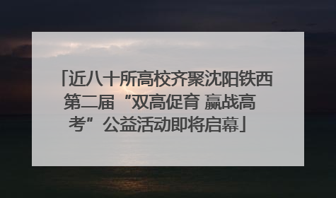 近八十所高校齐聚沈阳铁西 第二届“双高促育 赢战高考”公益活动即将启幕