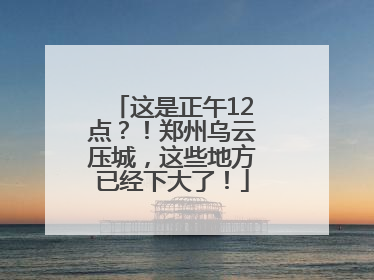 这是正午12点？！郑州乌云压城，这些地方已经下大了！