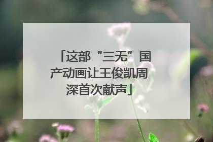 这部“三无”国产动画让王俊凯周深首次献声