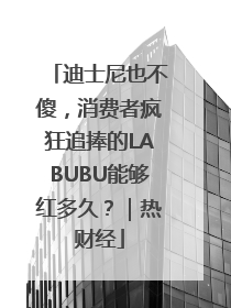 迪士尼也不傻，消费者疯狂追捧的LABUBU能够红多久？｜热财经