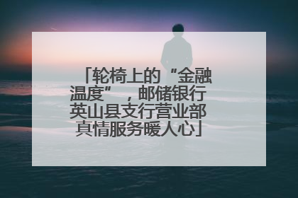 轮椅上的“金融温度”，邮储银行英山县支行营业部真情服务暖人心