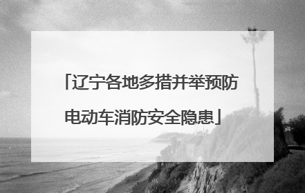 辽宁各地多措并举预防电动车消防安全隐患