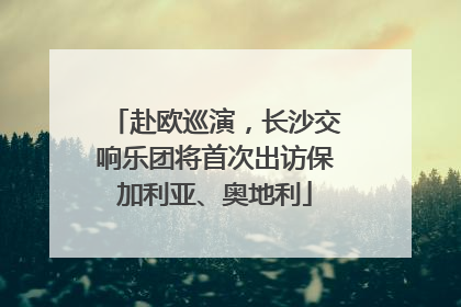 赴欧巡演，长沙交响乐团将首次出访保加利亚、奥地利