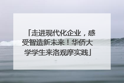 走进现代化企业，感受智造新未来！华侨大学学生来洛观摩实践