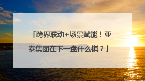 跨界联动+场景赋能！亚泰集团在下一盘什么棋？