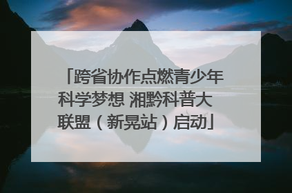 跨省协作点燃青少年科学梦想 湘黔科普大联盟（新晃站）启动