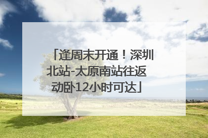 逢周末开通！深圳北站-太原南站往返动卧12小时可达