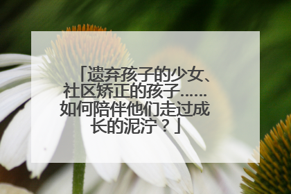 遗弃孩子的少女、社区矫正的孩子……如何陪伴他们走过成长的泥泞？