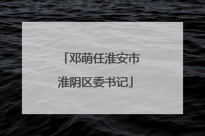 邓萌任淮安市淮阴区委书记