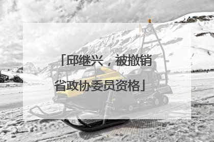 邱继兴，被撤销省政协委员资格