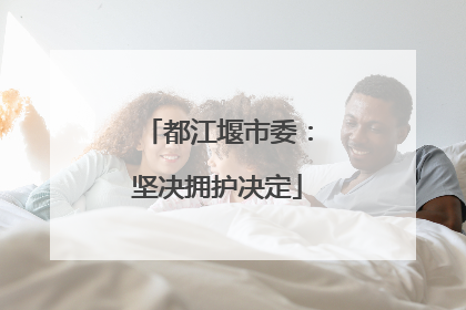 都江堰市委：坚决拥护决定