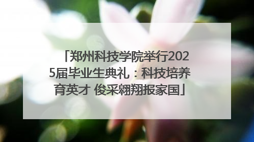 郑州科技学院举行2025届毕业生典礼：科技培养育英才 俊采翱翔报家国
