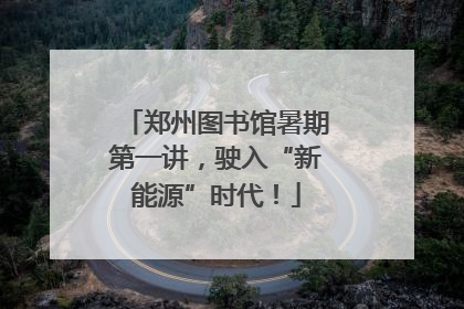 郑州图书馆暑期第一讲，驶入“新能源”时代！