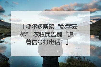鄂尔多斯架“数字云梯” 农牧民告别“追着信号打电话”