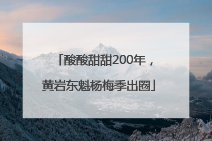 酸酸甜甜200年，黄岩东魁杨梅季出圈