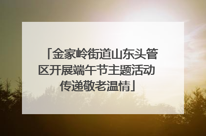 金家岭街道山东头管区开展端午节主题活动 传递敬老温情