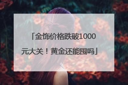 金饰价格跌破1000元大关！黄金还能囤吗