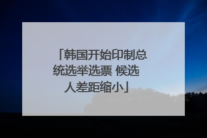 韩国开始印制总统选举选票 候选人差距缩小