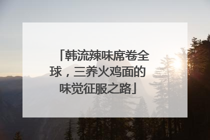 韩流辣味席卷全球，三养火鸡面的味觉征服之路