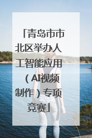 青岛市市北区举办人工智能应用（AI视频制作）专项竞赛