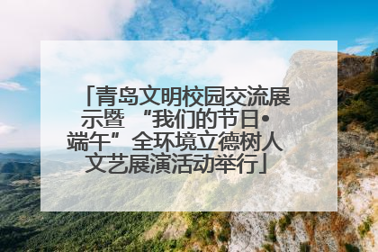青岛文明校园交流展示暨 “我们的节日•端午”全环境立德树人文艺展演活动举行