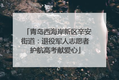 青岛西海岸新区辛安街道：退役军人志愿者护航高考献爱心