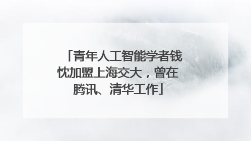 青年人工智能学者钱忱加盟上海交大，曾在腾讯、清华工作