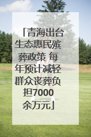 青海出台生态惠民殡葬政策 每年预计减轻群众丧葬负担7000余万元