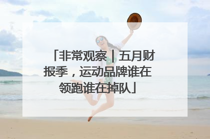 非常观察｜五月财报季，运动品牌谁在领跑谁在掉队