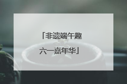 非遗端午趣 六一嘉年华