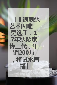 非遗刺绣艺术周唯一男选手：17年绣龄家传三代，年销200万，将试水直播