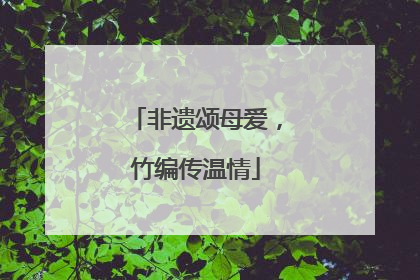 非遗颂母爱，竹编传温情