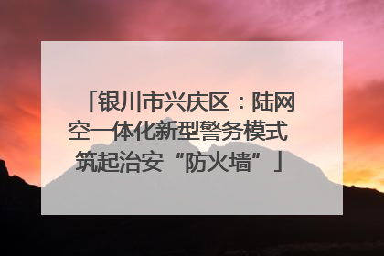 银川市兴庆区：陆网空一体化新型警务模式筑起治安“防火墙”