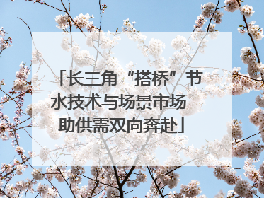 长三角“搭桥”节水技术与场景市场 助供需双向奔赴