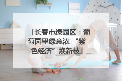 长春市绿园区：葡萄园里绿意浓 “紫色经济”焕新枝