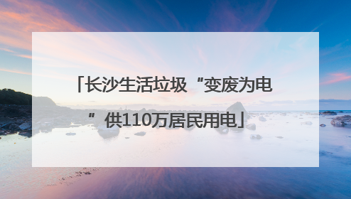 长沙生活垃圾“变废为电”供110万居民用电